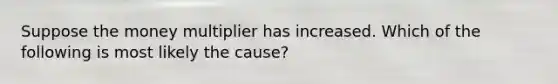 Suppose the money multiplier has increased. Which of the following is most likely the cause?