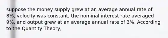 suppose the money supply grew at an average annual rate of 8%, velocity was constant, the nominal interest rate averaged 9%, and output grew at an average annual rate of 3%. According to the Quantity Theory,