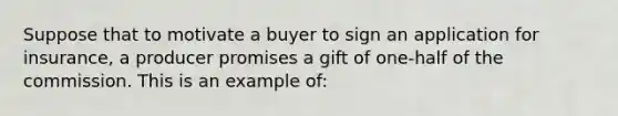 Suppose that to motivate a buyer to sign an application for insurance, a producer promises a gift of one-half of the commission. This is an example of: