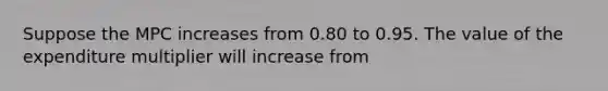 Suppose the MPC increases from 0.80 to 0.95. The value of the expenditure multiplier will increase from