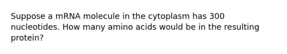 Suppose a mRNA molecule in the cytoplasm has 300 nucleotides. How many amino acids would be in the resulting protein?