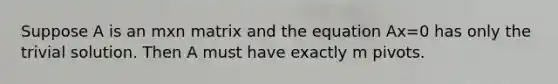 Suppose A is an mxn matrix and the equation Ax=0 has only the trivial solution. Then A must have exactly m pivots.