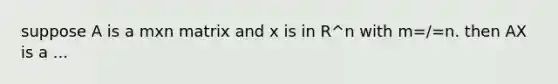 suppose A is a mxn matrix and x is in R^n with m=/=n. then AX is a ...