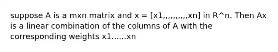 suppose A is a mxn matrix and x = [x1,,,,,,,,,,xn] in R^n. Then Ax is a linear combination of the columns of A with the corresponding weights x1......xn