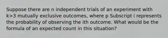 Suppose there are n independent trials of an experiment with k>3 mutually exclusive​ outcomes, where p Subscript i represents the probability of observing the ith outcome. What would be the formula of an expected count in this​ situation?