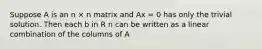 Suppose A is an n × n matrix and Ax = 0 has only the trivial solution. Then each b in R n can be written as a linear combination of the columns of A