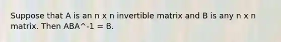 Suppose that A is an n x n invertible matrix and B is any n x n matrix. Then ABA^-1 = B.