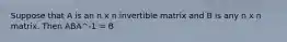 Suppose that A is an n x n invertible matrix and B is any n x n matrix. Then ABA^-1 = B