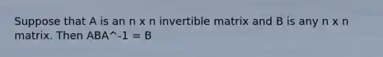 Suppose that A is an n x n invertible matrix and B is any n x n matrix. Then ABA^-1 = B