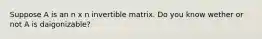 Suppose A is an n x n invertible matrix. Do you know wether or not A is daigonizable?