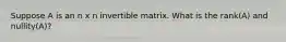 Suppose A is an n x n invertible matrix. What is the rank(A) and nullity(A)?