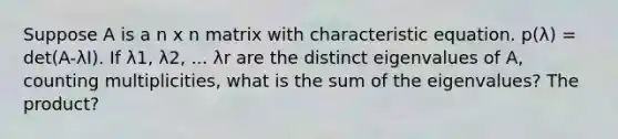 Suppose A is a n x n matrix with characteristic equation. p(λ) = det(A-λI). If λ1, λ2, ... λr are the distinct eigenvalues of A, counting multiplicities, what is the sum of the eigenvalues? The product?