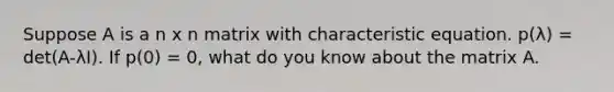 Suppose A is a n x n matrix with characteristic equation. p(λ) = det(A-λI). If p(0) = 0, what do you know about the matrix A.