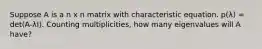 Suppose A is a n x n matrix with characteristic equation. p(λ) = det(A-λI). Counting multiplicities, how many eigenvalues will A have?