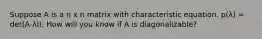 Suppose A is a n x n matrix with characteristic equation. p(λ) = det(A-λI). How will you know if A is diagonalizable?