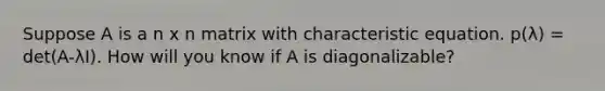 Suppose A is a n x n matrix with characteristic equation. p(λ) = det(A-λI). How will you know if A is diagonalizable?