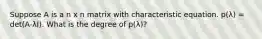 Suppose A is a n x n matrix with characteristic equation. p(λ) = det(A-λI). What is the degree of p(λ)?