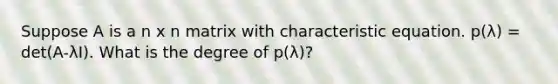 Suppose A is a n x n matrix with characteristic equation. p(λ) = det(A-λI). What is the degree of p(λ)?