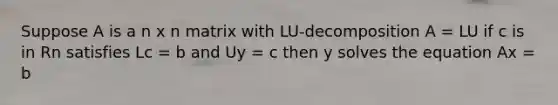 Suppose A is a n x n matrix with LU-decomposition A = LU if c is in Rn satisfies Lc = b and Uy = c then y solves the equation Ax = b