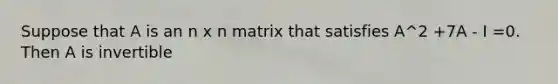 Suppose that A is an n x n matrix that satisfies A^2 +7A - I =0. Then A is invertible