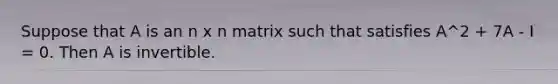 Suppose that A is an n x n matrix such that satisfies A^2 + 7A - I = 0. Then A is invertible.