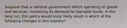 Suppose that a national government deficit spending on goods and services, increasing its demand for loanable funds. In the long run, this policy would most likely result in which of the following changes in this country?