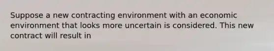 Suppose a new contracting environment with an economic environment that looks more uncertain is considered. This new contract will result in