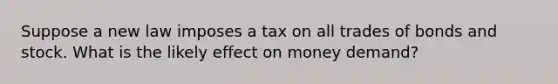 Suppose a new law imposes a tax on all trades of bonds and stock. What is the likely effect on money​ demand?