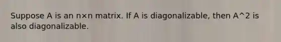 Suppose A is an n×n matrix. If A is diagonalizable, then A^2 is also diagonalizable.