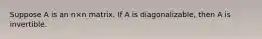 Suppose A is an n×n matrix. If A is diagonalizable, then A is invertible.