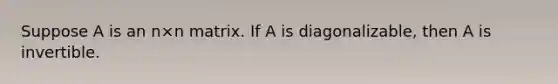 Suppose A is an n×n matrix. If A is diagonalizable, then A is invertible.