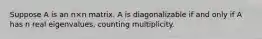 Suppose A is an n×n matrix. A is diagonalizable if and only if A has n real eigenvalues, counting multiplicity.