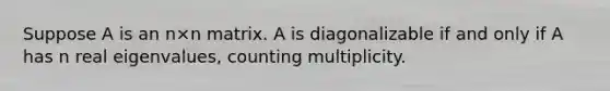 Suppose A is an n×n matrix. A is diagonalizable if and only if A has n real eigenvalues, counting multiplicity.