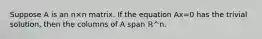 Suppose A is an n×n matrix. If the equation Ax=0 has the trivial solution, then the columns of A span ℝ^n.