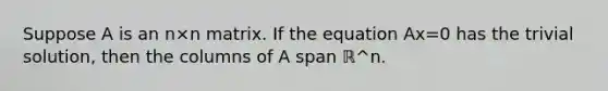 Suppose A is an n×n matrix. If the equation Ax=0 has the trivial solution, then the columns of A span ℝ^n.