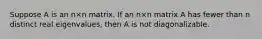 Suppose A is an n×n matrix. If an n×n matrix A has fewer than n distinct real eigenvalues, then A is not diagonalizable.