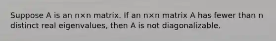 Suppose A is an n×n matrix. If an n×n matrix A has fewer than n distinct real eigenvalues, then A is not diagonalizable.