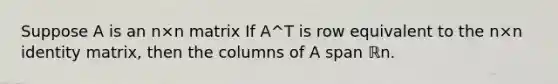 Suppose A is an n×n matrix If A^T is row equivalent to the n×n identity matrix, then the columns of A span ℝn.