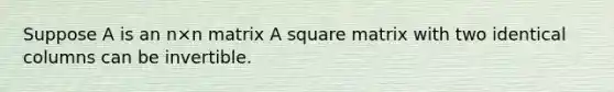 Suppose A is an n×n matrix A square matrix with two identical columns can be invertible.