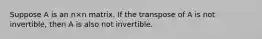 Suppose A is an n×n matrix. If the transpose of A is not invertible, then A is also not invertible.