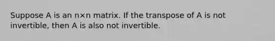 Suppose A is an n×n matrix. If the transpose of A is not invertible, then A is also not invertible.