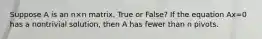 Suppose A is an n×n matrix. True or False? If the equation Ax=0 has a nontrivial solution, then A has fewer than n pivots.