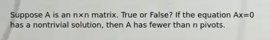 Suppose A is an n×n matrix. True or False? If the equation Ax=0 has a nontrivial solution, then A has fewer than n pivots.