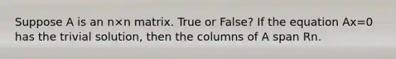 Suppose A is an n×n matrix. True or False? If the equation Ax=0 has the trivial solution, then the columns of A span Rn.