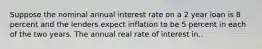 Suppose the nominal annual interest rate on a 2 year loan is 8 percent and the lenders expect inflation to be 5 percent in each of the two years. The annual real rate of interest in..