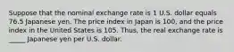 Suppose that the nominal exchange rate is 1 U.S. dollar equals 76.5 Japanese yen. The price index in Japan is 100, and the price index in the United States is 105. Thus, the real exchange rate is _____ Japanese yen per U.S. dollar.