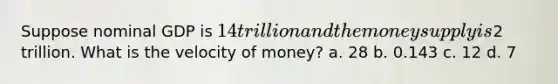 Suppose nominal GDP is 14 trillion and the money supply is2 trillion. What is the velocity of money? a. 28 b. 0.143 c. 12 d. 7