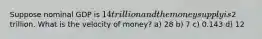 Suppose nominal GDP is 14 trillion and the money supply is2 trillion. What is the velocity of money? a) 28 b) 7 c) 0.143 d) 12