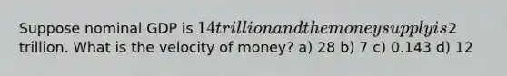 Suppose nominal GDP is 14 trillion and the money supply is2 trillion. What is the velocity of money? a) 28 b) 7 c) 0.143 d) 12