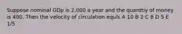 Suppose nominal GDp is 2,000 a year and the quanttiy of money is 400. Then the velocity of circulation equls A 10 B 2 C 8 D 5 E 1/5